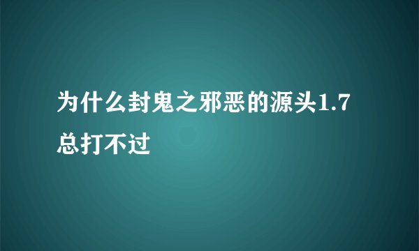 为什么封鬼之邪恶的源头1.7总打不过