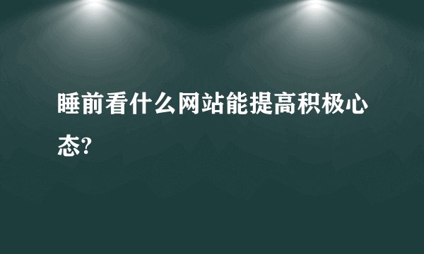 睡前看什么网站能提高积极心态?