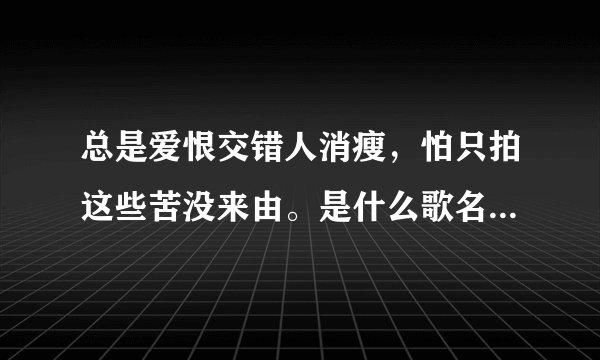 总是爱恨交错人消瘦，怕只拍这些苦没来由。是什么歌名字？老歌