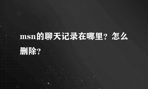 msn的聊天记录在哪里？怎么删除？