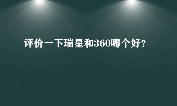 评价一下瑞星和360哪个好？