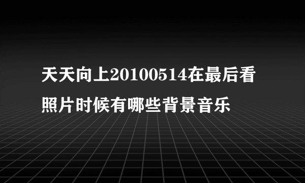 天天向上20100514在最后看照片时候有哪些背景音乐