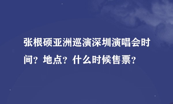 张根硕亚洲巡演深圳演唱会时间？地点？什么时候售票？