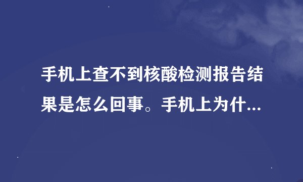 手机上查不到核酸检测报告结果是怎么回事。手机上为什么查不到核酸检测报告？