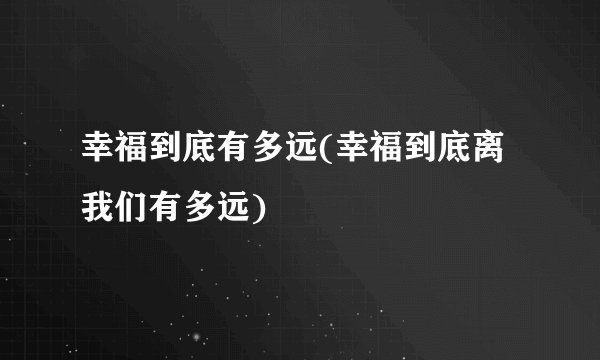 幸福到底有多远(幸福到底离我们有多远)