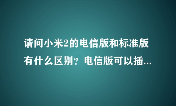 请问小米2的电信版和标准版有什么区别？电信版可以插移动或者联通卡吗？