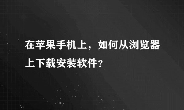 在苹果手机上，如何从浏览器上下载安装软件？