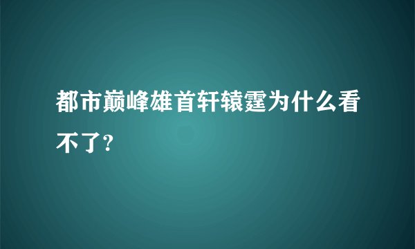 都市巅峰雄首轩辕霆为什么看不了?