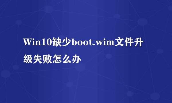 Win10缺少boot.wim文件升级失败怎么办