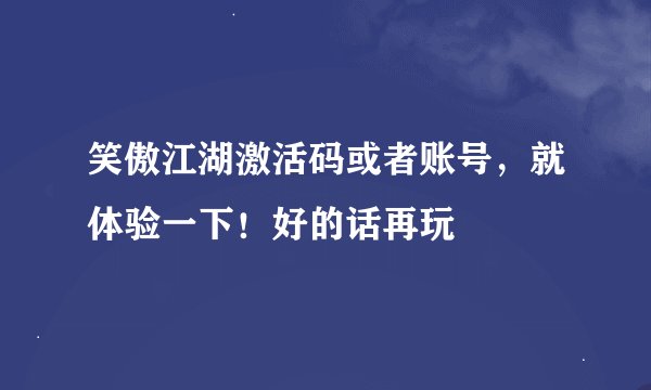 笑傲江湖激活码或者账号，就体验一下！好的话再玩