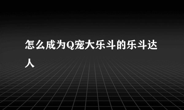 怎么成为Q宠大乐斗的乐斗达人