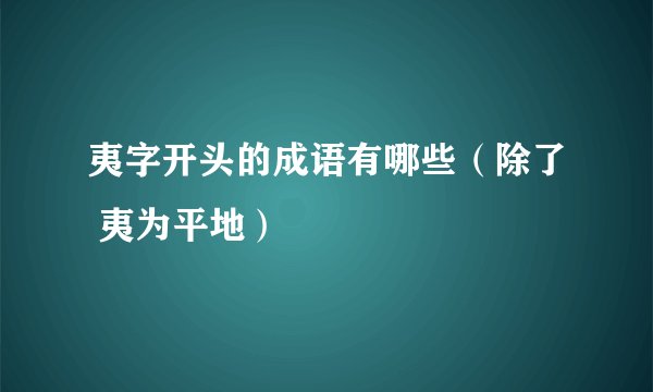夷字开头的成语有哪些（除了 夷为平地）