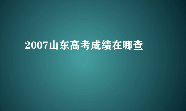 2007山东高考成绩在哪查