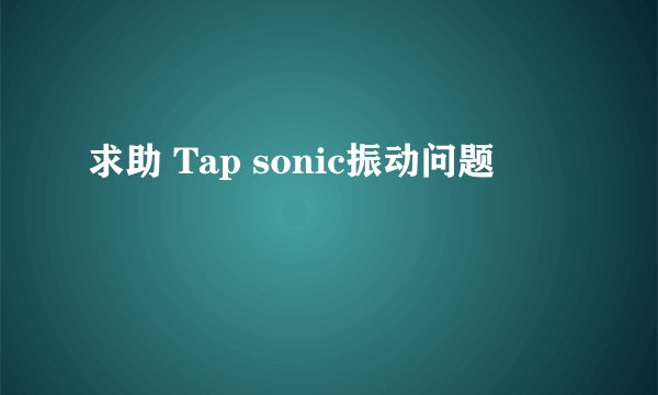 求助 Tap sonic振动问题