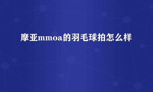 摩亚mmoa的羽毛球拍怎么样