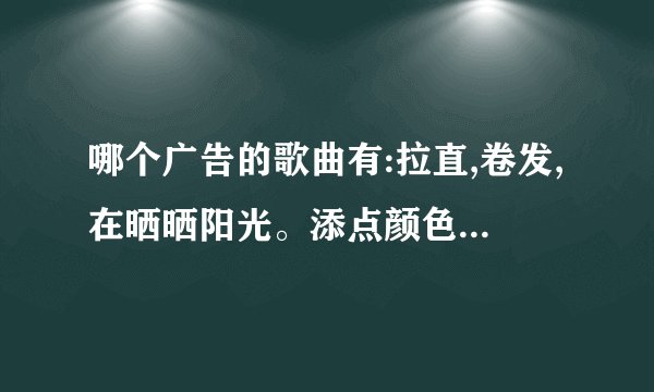 哪个广告的歌曲有:拉直,卷发,在晒晒阳光。添点颜色在加点喷放。……