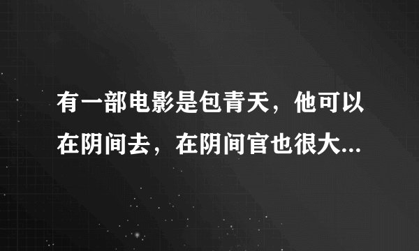 有一部电影是包青天，他可以在阴间去，在阴间官也很大，好像叫什么新主嘛还是什么，叫什么名字啊？