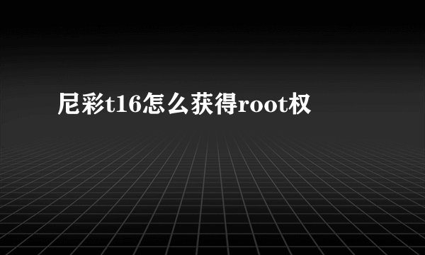 尼彩t16怎么获得root权