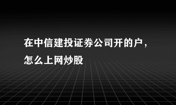 在中信建投证券公司开的户，怎么上网炒股