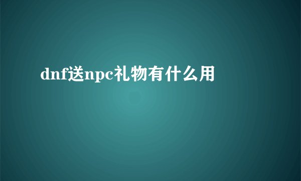 dnf送npc礼物有什么用