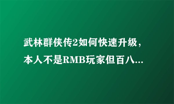 武林群侠传2如何快速升级，本人不是RMB玩家但百八十还是有的，最好有玩过的高手，谢谢