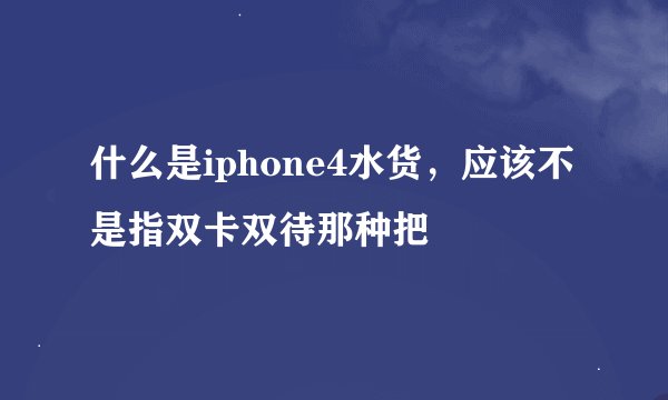 什么是iphone4水货，应该不是指双卡双待那种把