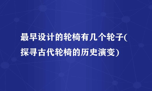 最早设计的轮椅有几个轮子(探寻古代轮椅的历史演变)