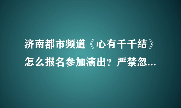 济南都市频道《心有千千结》怎么报名参加演出？严禁忽悠！严禁打广告！