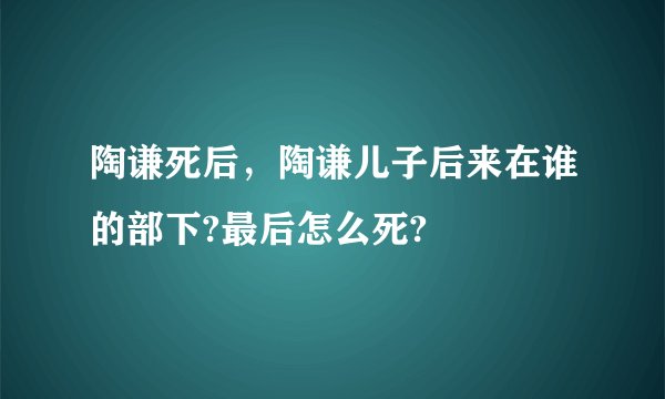 陶谦死后，陶谦儿子后来在谁的部下?最后怎么死?
