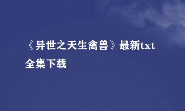 《异世之天生禽兽》最新txt全集下载