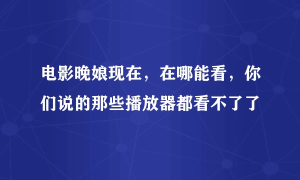 电影晚娘现在，在哪能看，你们说的那些播放器都看不了了