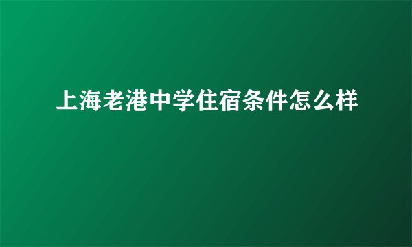 上海老港中学住宿条件怎么样