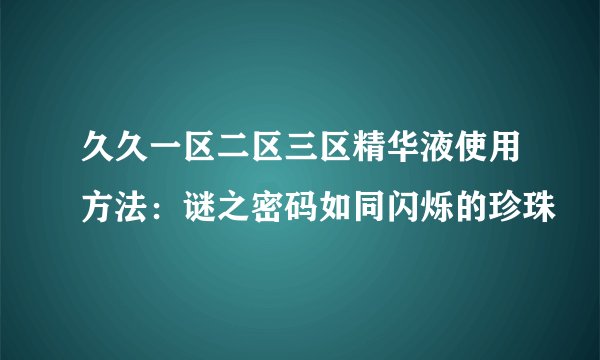 久久一区二区三区精华液使用方法：谜之密码如同闪烁的珍珠