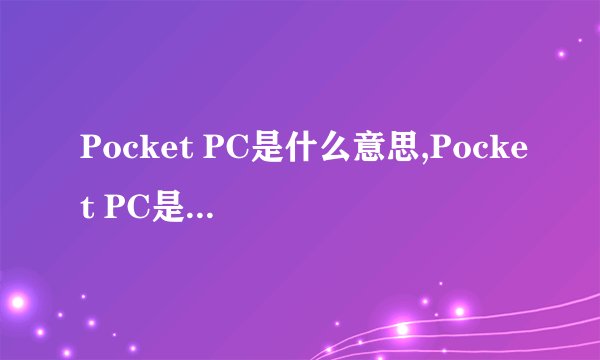 Pocket PC是什么意思,Pocket PC是什么意思