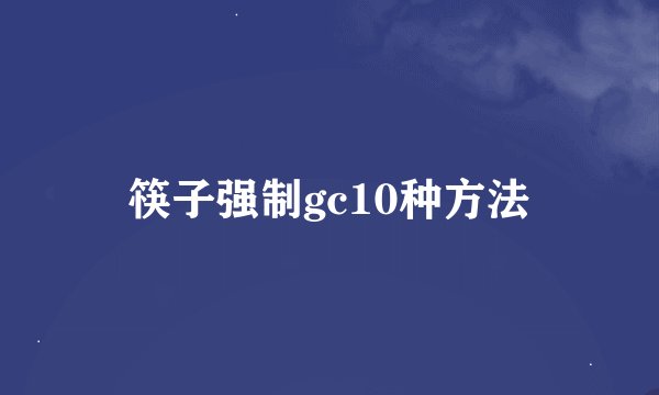 筷子强制gc10种方法
