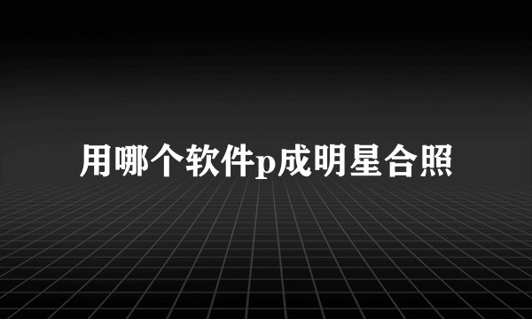 用哪个软件p成明星合照