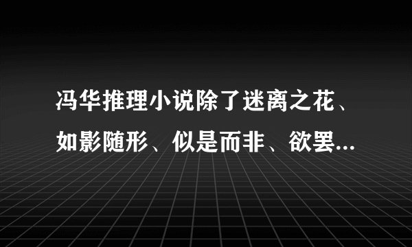 冯华推理小说除了迷离之花、如影随形、似是而非、欲罢不能这四部还有哪一部，求冯华全部作品的名称。