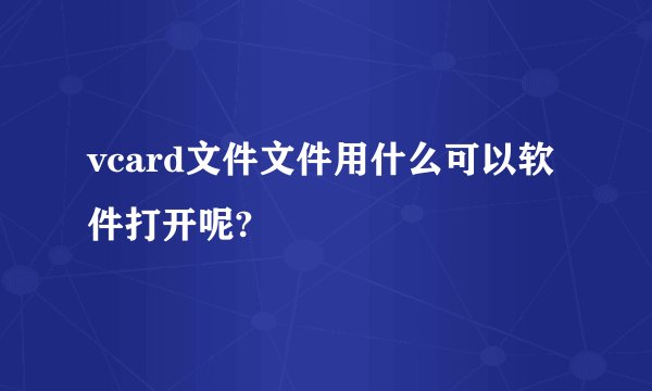 vcard文件文件用什么可以软件打开呢?