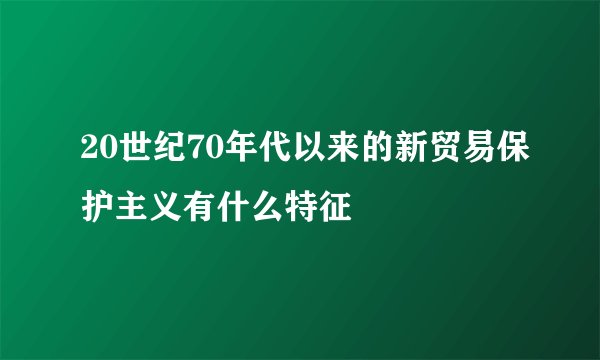 20世纪70年代以来的新贸易保护主义有什么特征