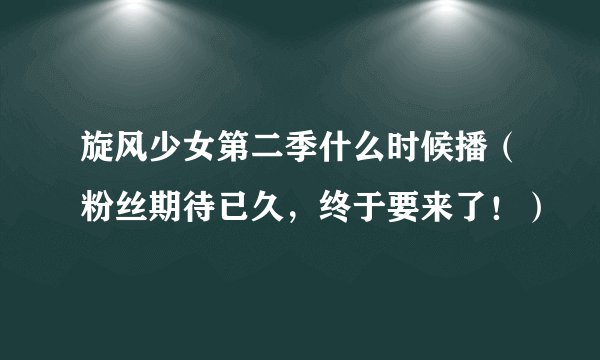 旋风少女第二季什么时候播（粉丝期待已久，终于要来了！）