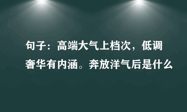 句子：高端大气上档次，低调奢华有内涵。奔放洋气后是什么
