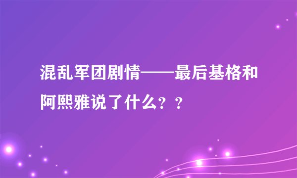 混乱军团剧情——最后基格和阿熙雅说了什么？？