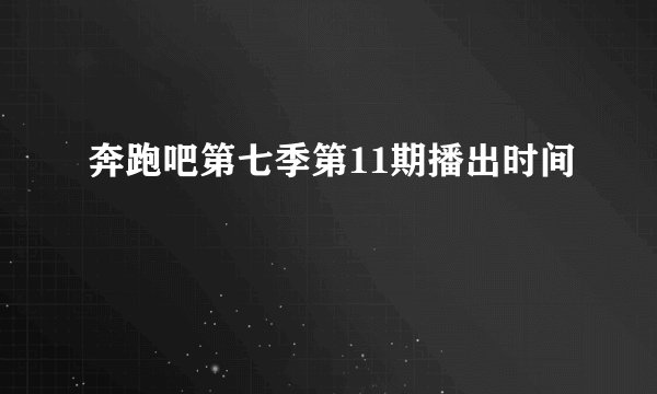 奔跑吧第七季第11期播出时间
