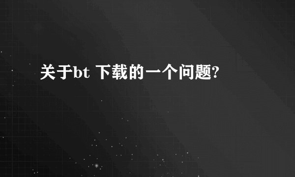 关于bt 下载的一个问题?