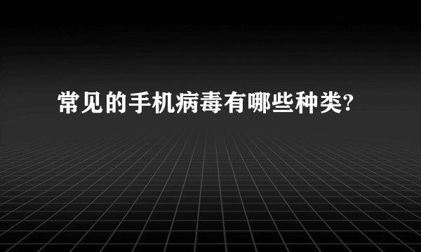 常见的手机病毒有哪些种类?