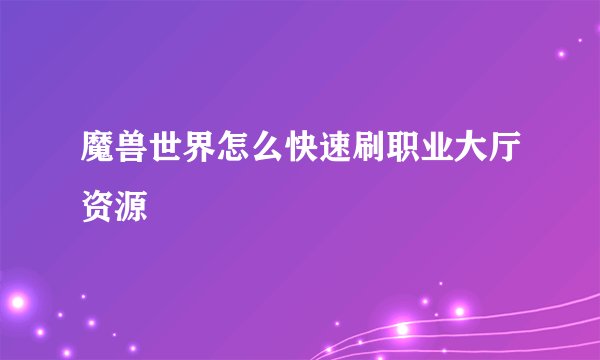 魔兽世界怎么快速刷职业大厅资源