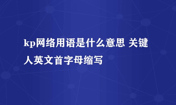 kp网络用语是什么意思 关键人英文首字母缩写