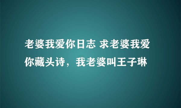 老婆我爱你日志 求老婆我爱你藏头诗，我老婆叫王子琳
