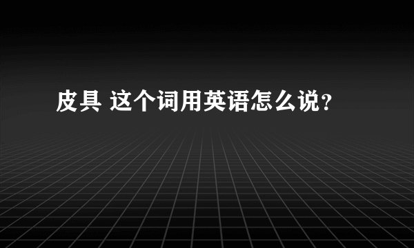 皮具 这个词用英语怎么说？