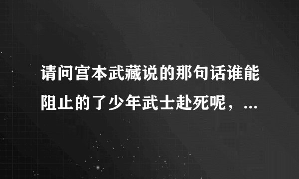 请问宫本武藏说的那句话谁能阻止的了少年武士赴死呢，最初是出自那里的